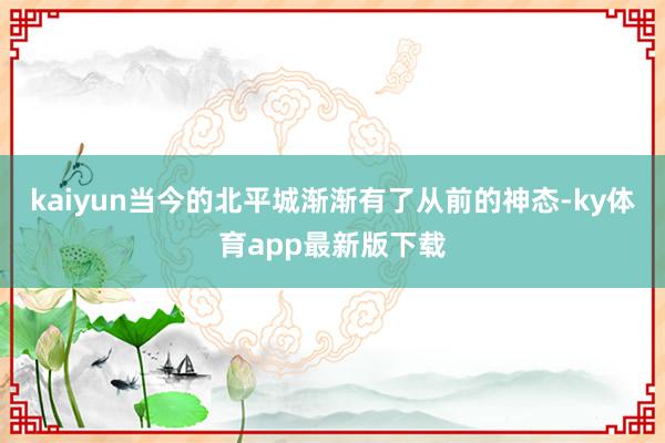 kaiyun当今的北平城渐渐有了从前的神态-ky体育app最新版下载
