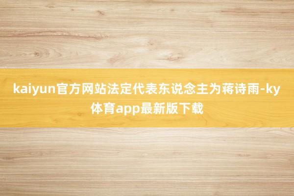 kaiyun官方网站法定代表东说念主为蒋诗雨-ky体育app最新版下载