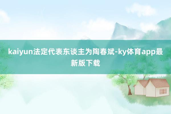 kaiyun法定代表东谈主为陶春斌-ky体育app最新版下载
