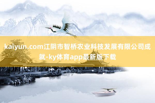 kaiyun.com江阴市智桥农业科技发展有限公司成就-ky体育app最新版下载