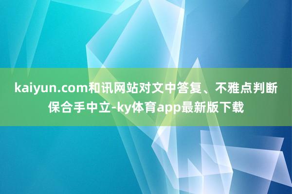 kaiyun.com和讯网站对文中答复、不雅点判断保合手中立-ky体育app最新版下载