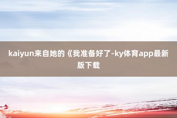 kaiyun来自她的《我准备好了-ky体育app最新版下载