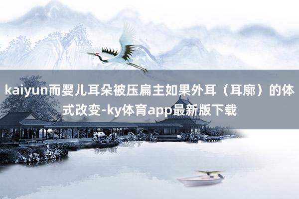 kaiyun而婴儿耳朵被压扁主如果外耳（耳廓）的体式改变-ky体育app最新版下载
