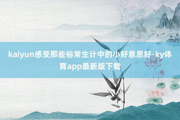 kaiyun感受那些俗常生计中的小好意思好-ky体育app最新版下载