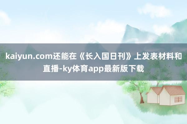 kaiyun.com还能在《长入国日刊》上发表材料和直播-ky体育app最新版下载
