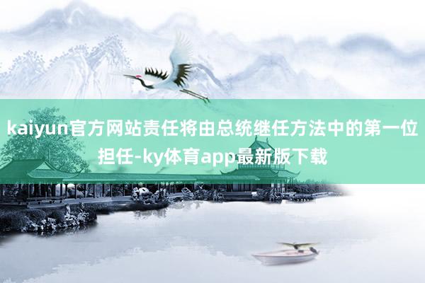 kaiyun官方网站责任将由总统继任方法中的第一位担任-ky体育app最新版下载