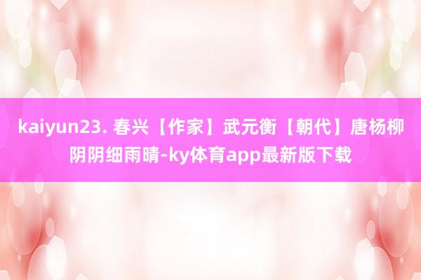 kaiyun23. 春兴【作家】武元衡【朝代】唐杨柳阴阴细雨晴-ky体育app最新版下载