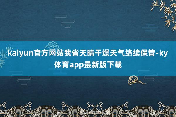 kaiyun官方网站我省天晴干燥天气络续保管-ky体育app最新版下载