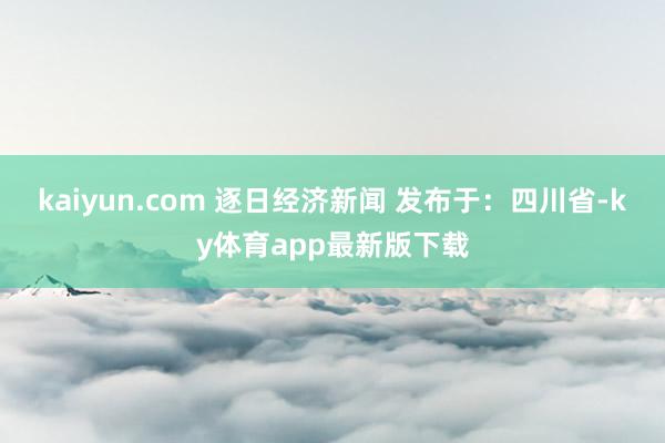 kaiyun.com 逐日经济新闻 发布于：四川省-ky体育app最新版下载