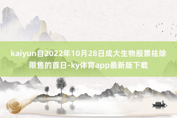 kaiyun自2022年10月28日成大生物股票袪除限售的首日-ky体育app最新版下载