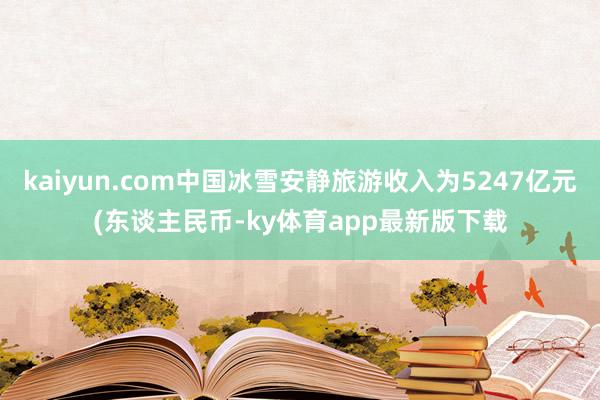 kaiyun.com中国冰雪安静旅游收入为5247亿元(东谈主民币-ky体育app最新版下载