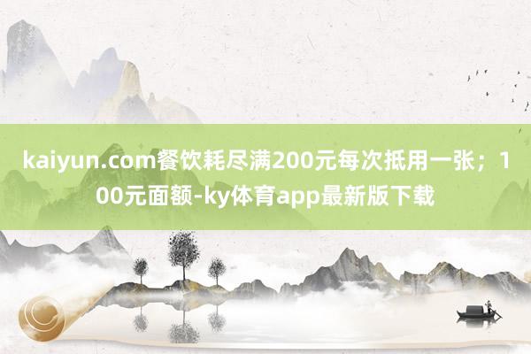 kaiyun.com餐饮耗尽满200元每次抵用一张；100元面额-ky体育app最新版下载