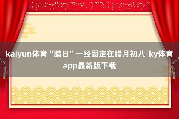 kaiyun体育“腊日”一经固定在腊月初八-ky体育app最新版下载