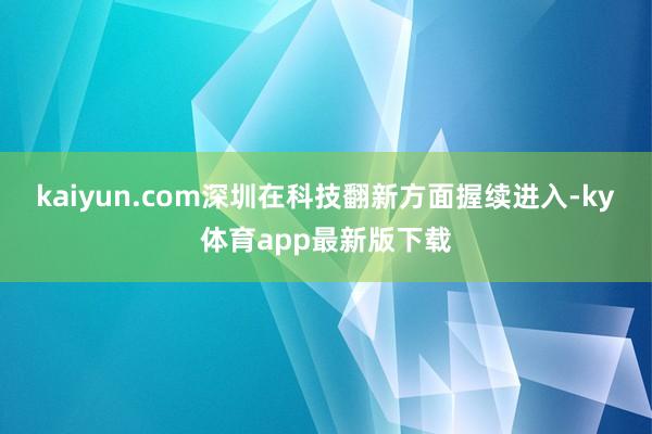 kaiyun.com深圳在科技翻新方面握续进入-ky体育app最新版下载