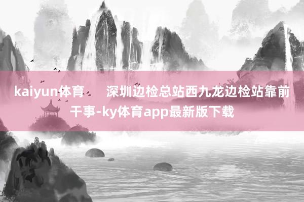 kaiyun体育      深圳边检总站西九龙边检站靠前干事-ky体育app最新版下载