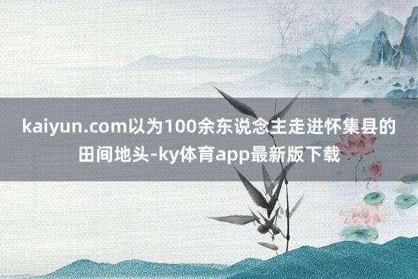 kaiyun.com以为100余东说念主走进怀集县的田间地头-ky体育app最新版下载
