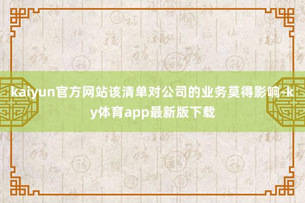 kaiyun官方网站该清单对公司的业务莫得影响-ky体育app最新版下载