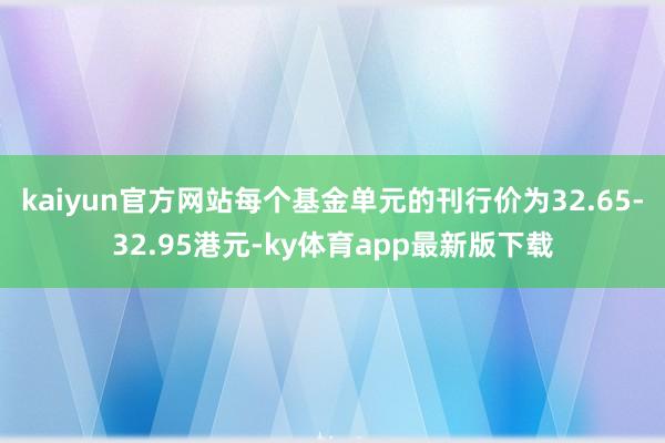kaiyun官方网站每个基金单元的刊行价为32.65-32.95港元-ky体育app最新版下载