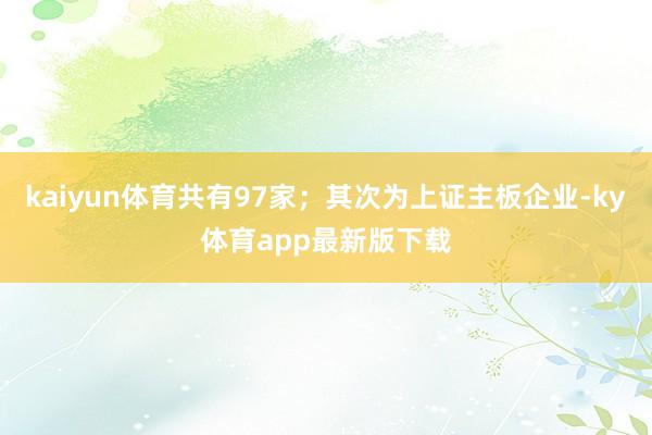 kaiyun体育共有97家；其次为上证主板企业-ky体育app最新版下载