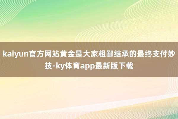 kaiyun官方网站黄金是大家粗鄙继承的最终支付妙技-ky体育app最新版下载