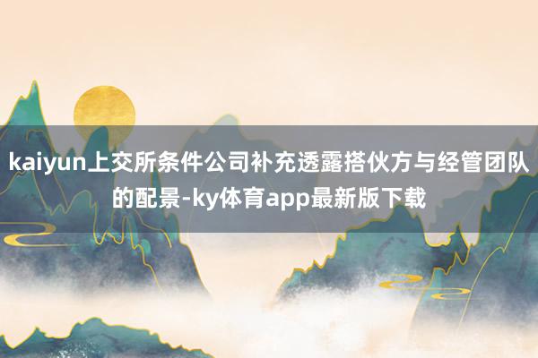 kaiyun上交所条件公司补充透露搭伙方与经管团队的配景-ky体育app最新版下载