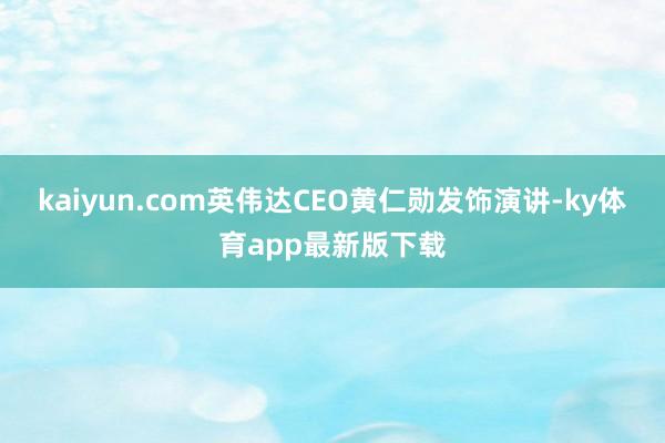 kaiyun.com英伟达CEO黄仁勋发饰演讲-ky体育app最新版下载