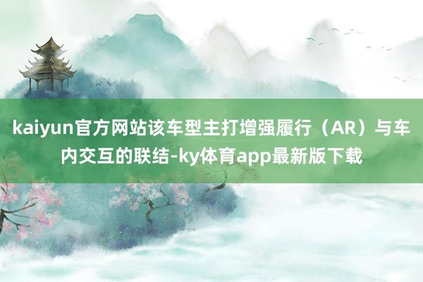 kaiyun官方网站该车型主打增强履行（AR）与车内交互的联结-ky体育app最新版下载