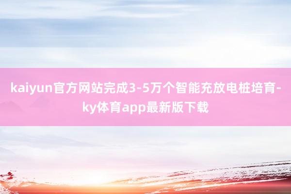 kaiyun官方网站完成3-5万个智能充放电桩培育-ky体育app最新版下载