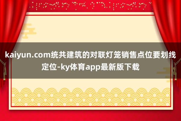 kaiyun.com统共建筑的对联灯笼销售点位要划线定位-ky体育app最新版下载