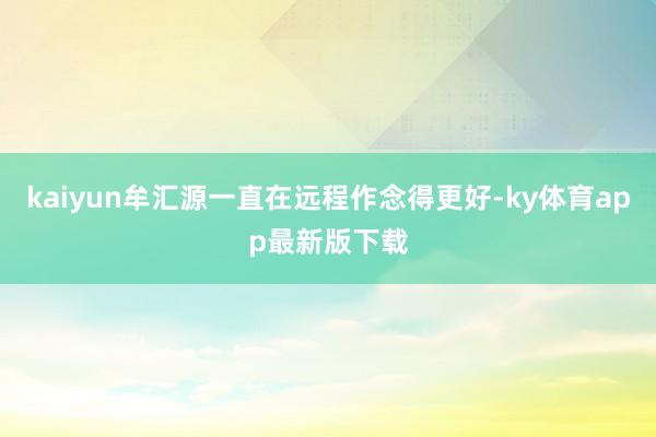 kaiyun牟汇源一直在远程作念得更好-ky体育app最新版下载