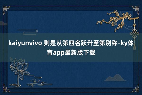 kaiyunvivo 则是从第四名跃升至第别称-ky体育app最新版下载
