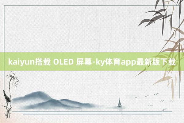kaiyun搭载 OLED 屏幕-ky体育app最新版下载