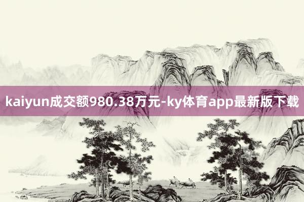 kaiyun成交额980.38万元-ky体育app最新版下载