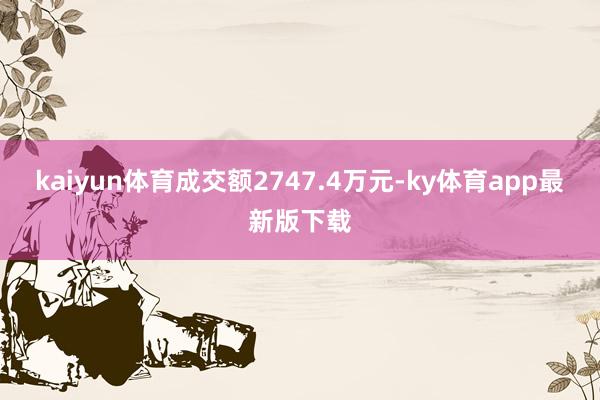 kaiyun体育成交额2747.4万元-ky体育app最新版下载