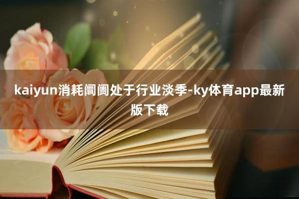 kaiyun消耗阛阓处于行业淡季-ky体育app最新版下载