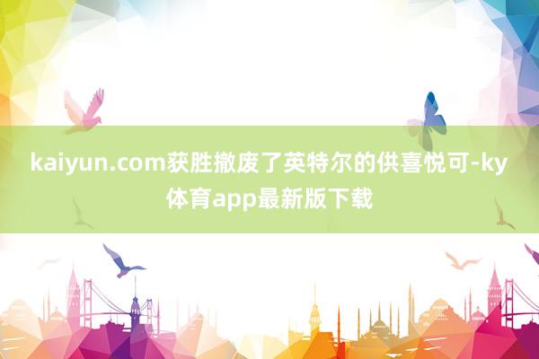 kaiyun.com获胜撤废了英特尔的供喜悦可-ky体育app最新版下载