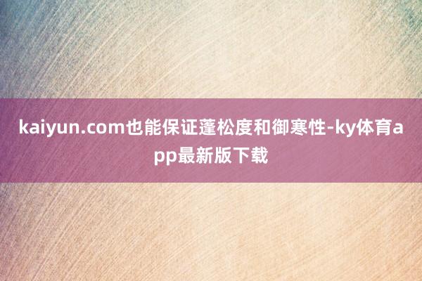 kaiyun.com也能保证蓬松度和御寒性-ky体育app最新版下载