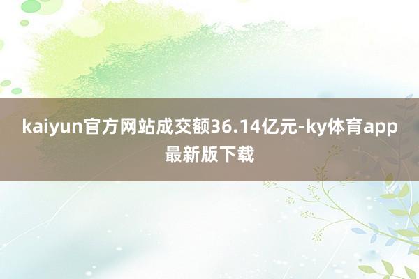 kaiyun官方网站成交额36.14亿元-ky体育app最新版下载