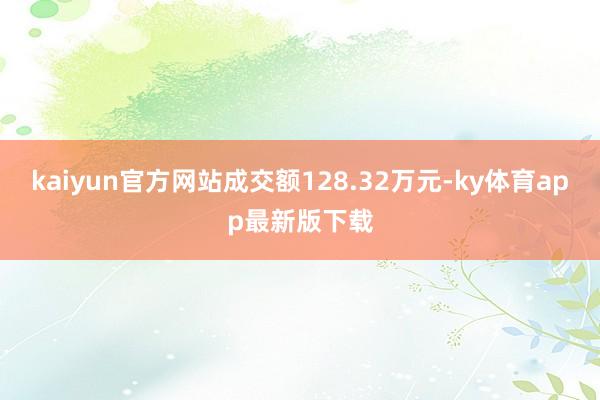 kaiyun官方网站成交额128.32万元-ky体育app最新版下载