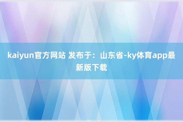 kaiyun官方网站 发布于：山东省-ky体育app最新版下载