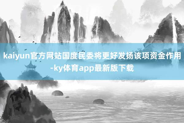 kaiyun官方网站国度民委将更好发扬该项资金作用-ky体育app最新版下载