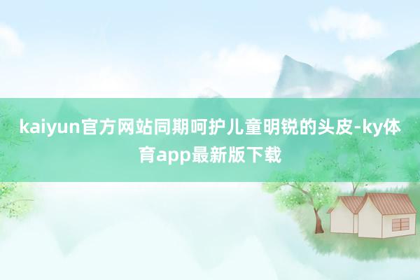 kaiyun官方网站同期呵护儿童明锐的头皮-ky体育app最新版下载