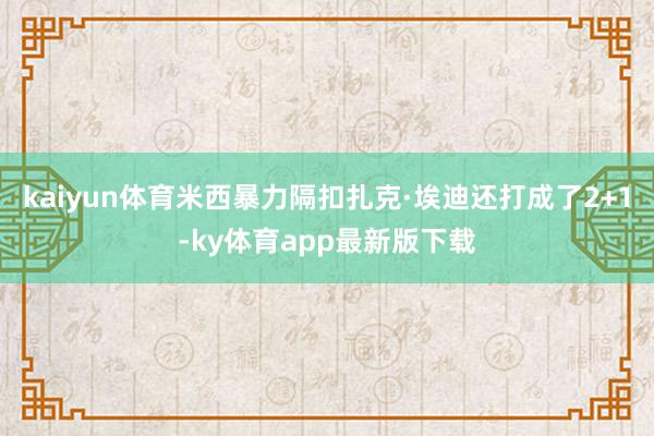 kaiyun体育米西暴力隔扣扎克·埃迪还打成了2+1-ky体育app最新版下载