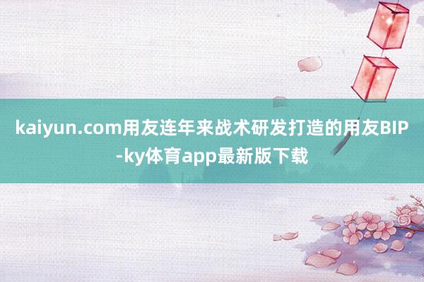 kaiyun.com用友连年来战术研发打造的用友BIP-ky体育app最新版下载