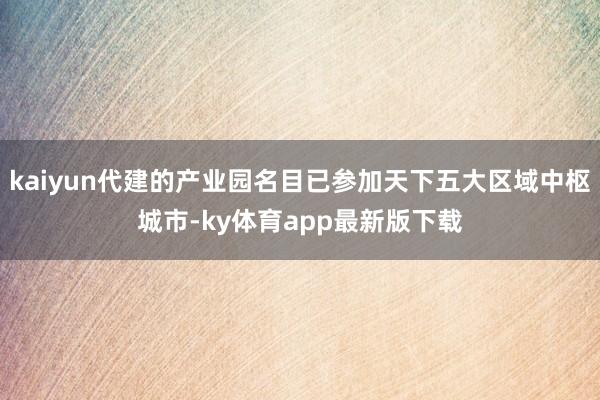 kaiyun代建的产业园名目已参加天下五大区域中枢城市-ky体育app最新版下载