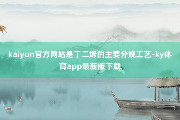 kaiyun官方网站是丁二烯的主要分娩工艺-ky体育app最新版下载