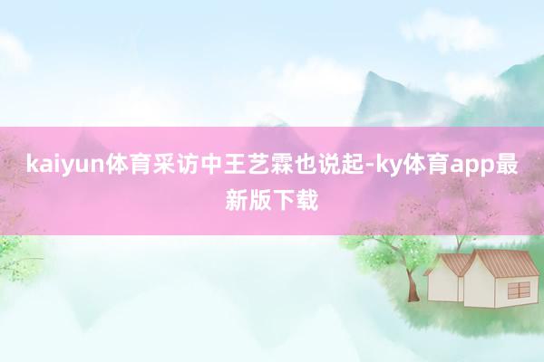kaiyun体育　　采访中王艺霖也说起-ky体育app最新版下载