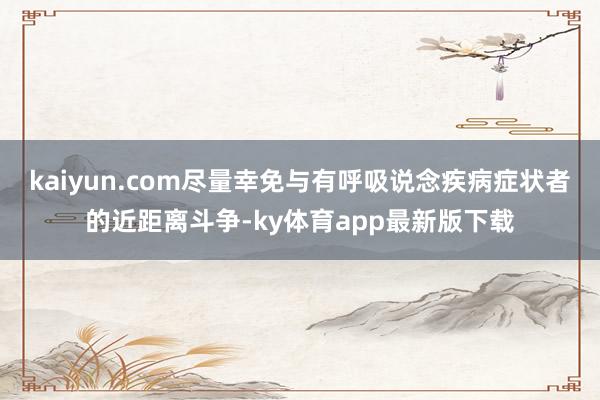 kaiyun.com尽量幸免与有呼吸说念疾病症状者的近距离斗争-ky体育app最新版下载