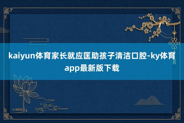 kaiyun体育家长就应匡助孩子清洁口腔-ky体育app最新版下载