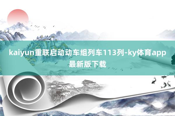 kaiyun重联启动动车组列车113列-ky体育app最新版下载